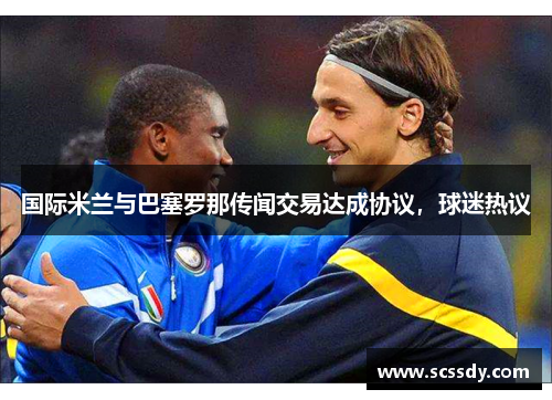 国际米兰与巴塞罗那传闻交易达成协议，球迷热议