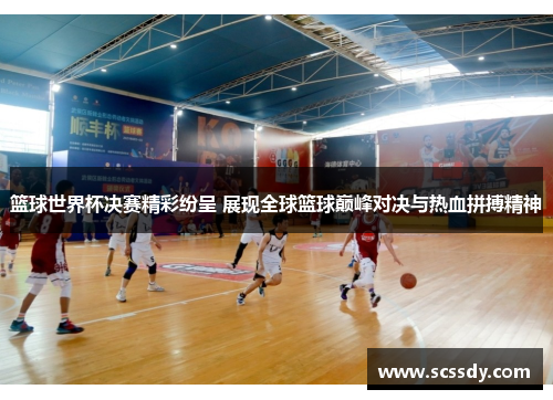 篮球世界杯决赛精彩纷呈 展现全球篮球巅峰对决与热血拼搏精神