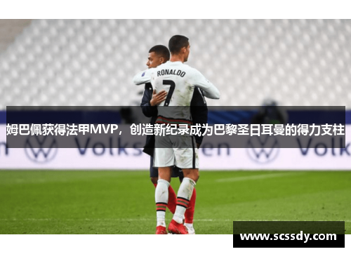 姆巴佩获得法甲MVP，创造新纪录成为巴黎圣日耳曼的得力支柱