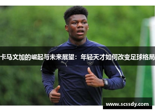 卡马文加的崛起与未来展望：年轻天才如何改变足球格局