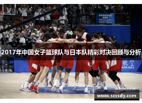 2017年中国女子篮球队与日本队精彩对决回顾与分析